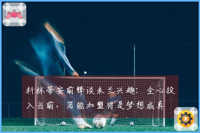 科林蒂安前锋谈米兰兴趣：全心投入当前，若能加盟将是梦想成真