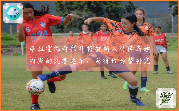 弗拉霍维奇预计将被纳入对阵乌迪内斯的比赛名单，或将作为替补完成复出。