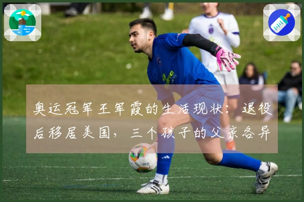 奥运冠军王军霞的生活现状：退役后移居美国，三个孩子的父亲各异