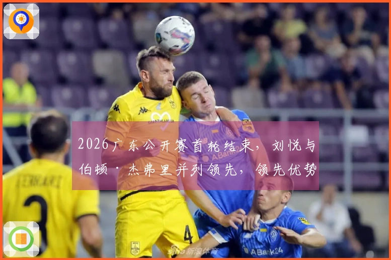 2026广东公开赛首轮结束，刘悦与伯顿·杰弗里并列领先，领先优势为4杆