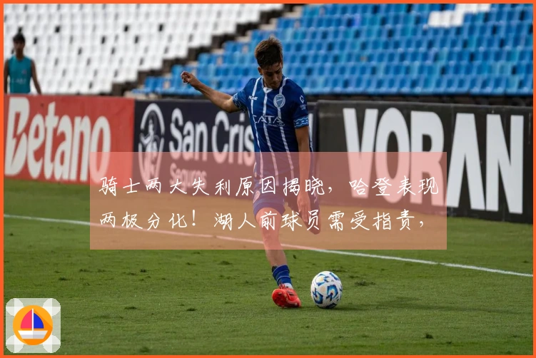 骑士两大失利原因揭晓，哈登表现两极分化！湖人前球员需受指责，米切尔同样失误。