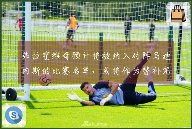 弗拉霍维奇预计将被纳入对阵乌迪内斯的比赛名单，或将作为替补完成复出。