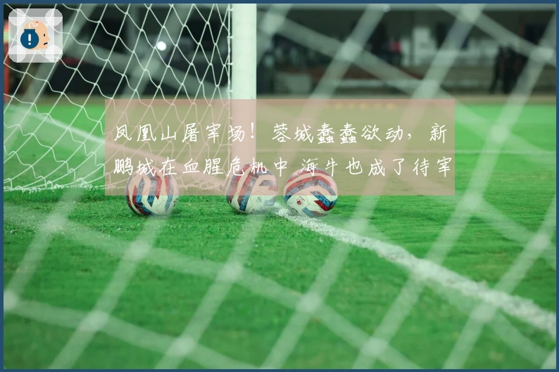 凤凰山屠宰场！蓉城蠢蠢欲动，新鹏城在血腥危机中 海牛也成了待宰之物？