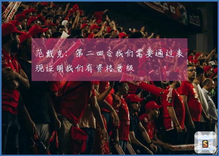 范戴克：第二回合我们需要通过表现证明我们有资格晋级