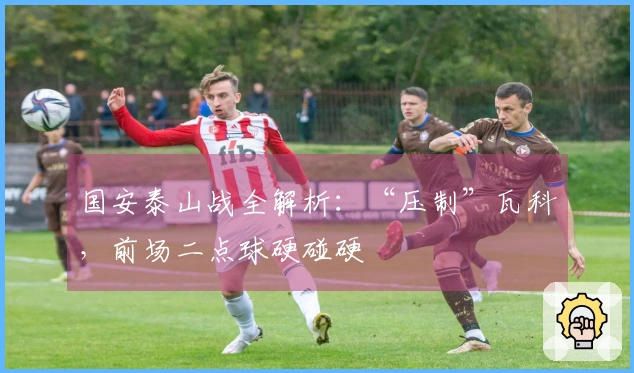 国安泰山战全解析：“压制”瓦科，前场二点球硬碰硬