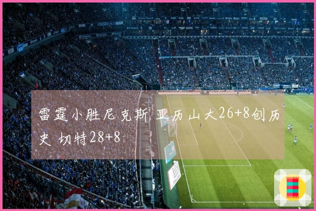 雷霆小胜尼克斯 亚历山大26+8创历史 切特28+8