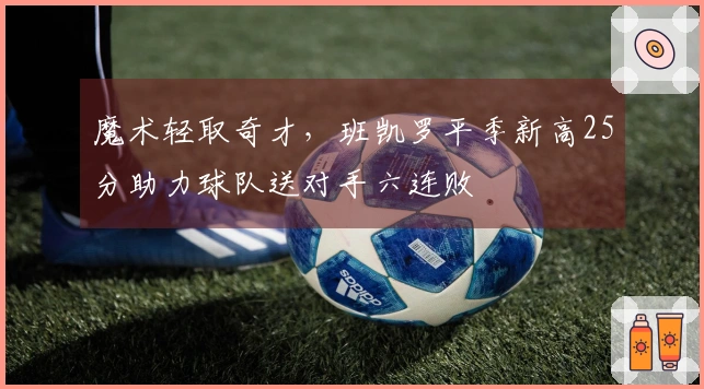 魔术轻取奇才，班凯罗平季新高25分助力球队送对手六连败