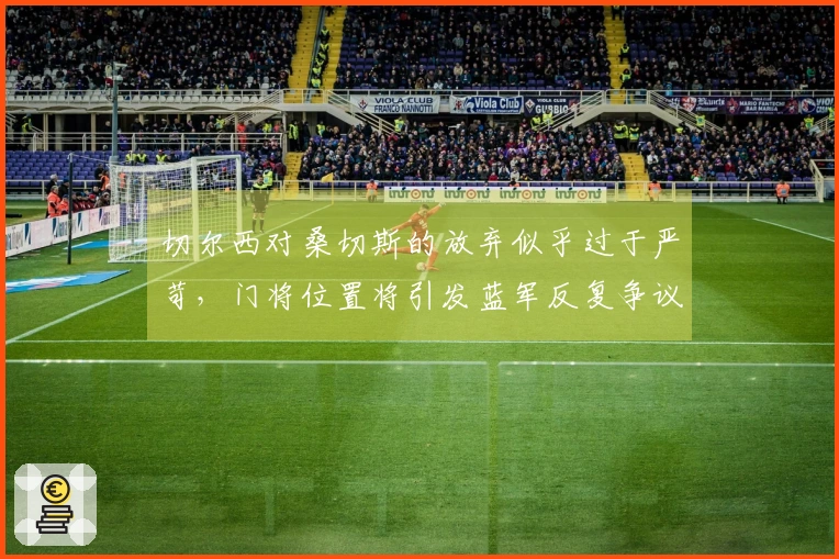 切尔西对桑切斯的放弃似乎过于严苛，门将位置将引发蓝军反复争议