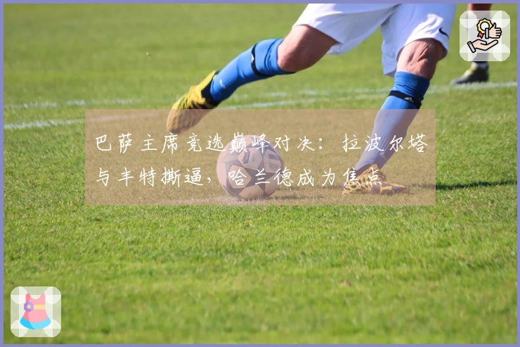 巴萨主席竞选巅峰对决：拉波尔塔与丰特撕逼，哈兰德成为焦点