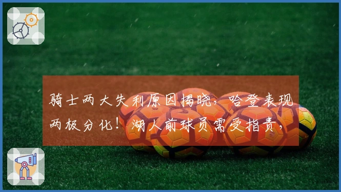 骑士两大失利原因揭晓，哈登表现两极分化！湖人前球员需受指责，米切尔同样失误。