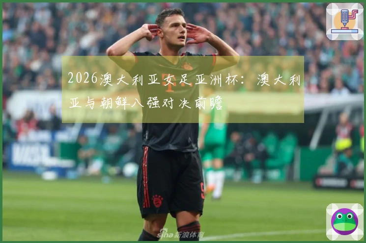 2026澳大利亚女足亚洲杯：澳大利亚与朝鲜八强对决前瞻