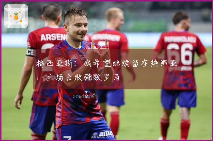 梅西亚斯：我希望继续留在热那亚，主场击败强敌罗马