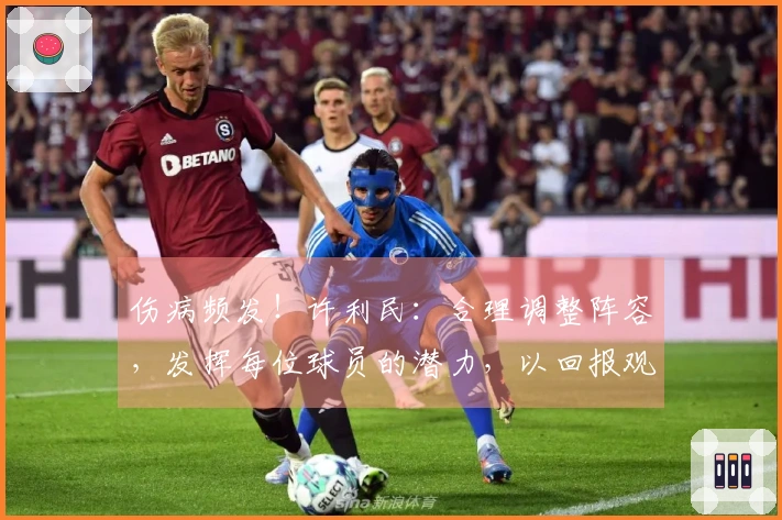 伤病频发!许利民:合理调整阵容,发挥每位球员的潜力,以回报观众