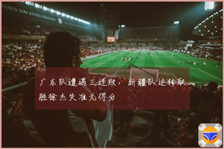 广东队遭遇三连败，新疆队逆转取胜徐杰失准无得分