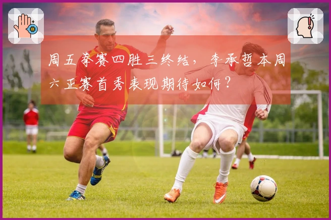 周五拳赛四胜三终结，李承哲本周六正赛首秀表现期待如何？