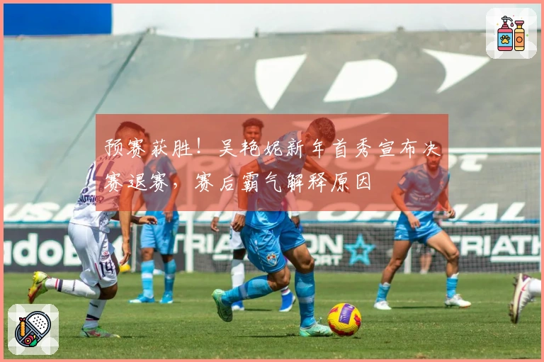 预赛获胜！吴艳妮新年首秀宣布决赛退赛，赛后霸气解释原因