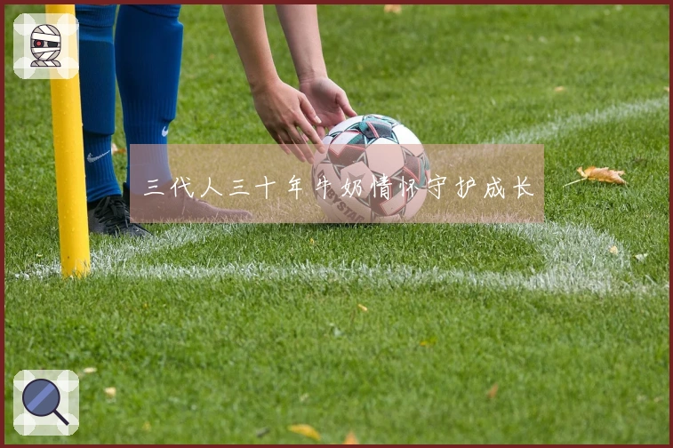 三代人三十年牛奶情怀守护成长
