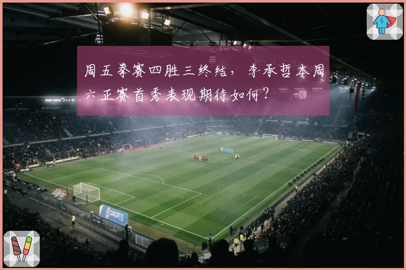 周五拳赛四胜三终结,李承哲本周六正赛首秀表现期待如何?