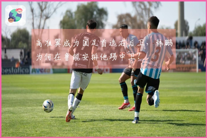 高准翼成为国足首选右后卫，韩鹏为何在鲁能安排他踢中卫？