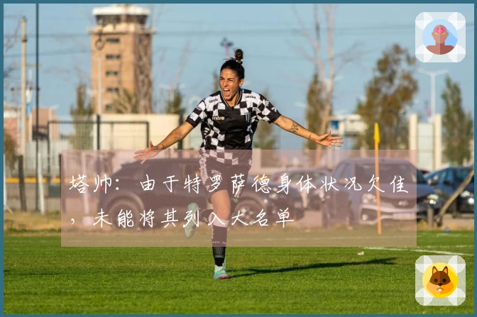 塔帅：由于特罗萨德身体状况欠佳，未能将其列入大名单