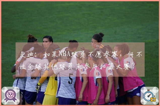 麦迪：如果NBA球员不愿参赛，何不让全球其他球员来参与扣篮大赛？