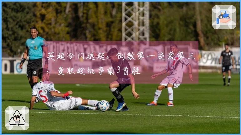 英超冷门迭起，倒数第一逆袭第三，曼联趁机争前3首胜