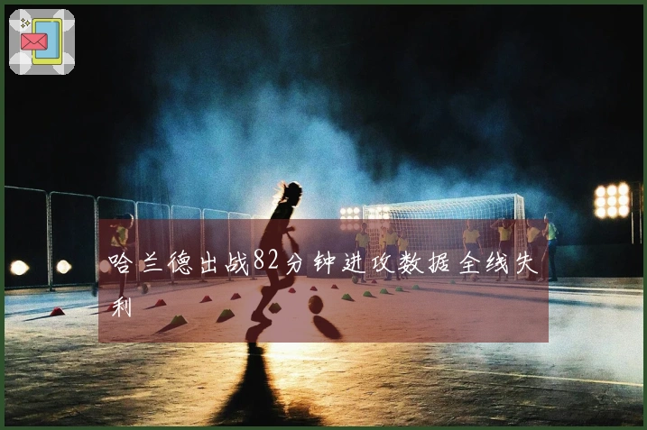 哈兰德出战82分钟进攻数据全线失利