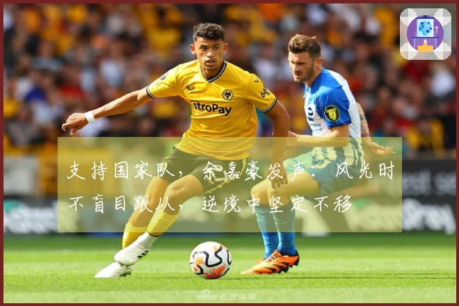 支持国家队，余嘉豪发声：风光时不盲目跟从，逆境中坚定不移