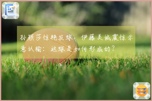 孙颖莎惊艳发球，伊藤美诚震惊示意认输：这球是如何形成的？