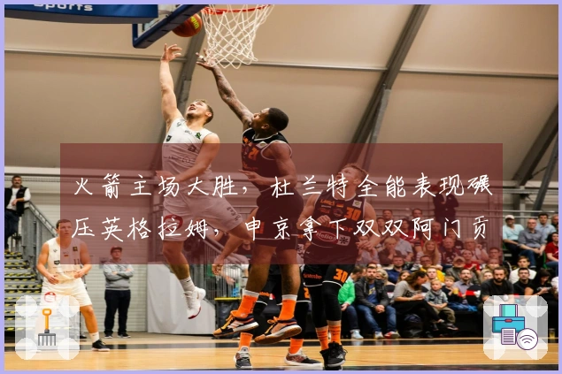 火箭主场大胜，杜兰特全能表现碾压英格拉姆，申京拿下双双阿门贡献23分