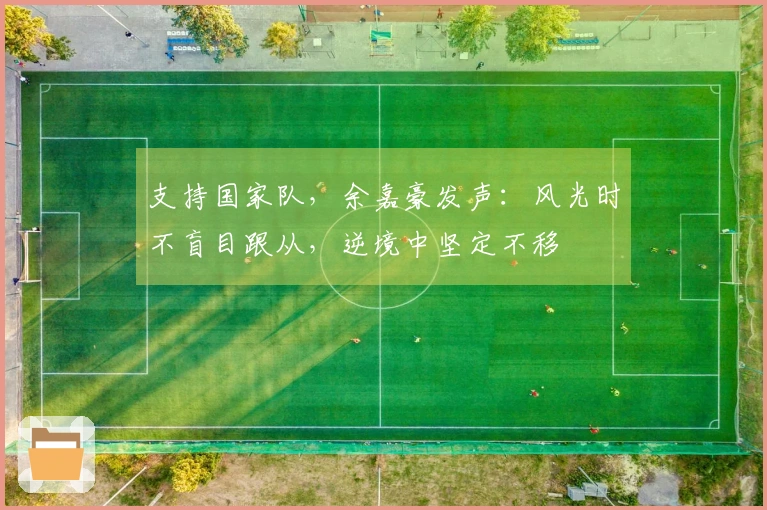 支持国家队，余嘉豪发声：风光时不盲目跟从，逆境中坚定不移