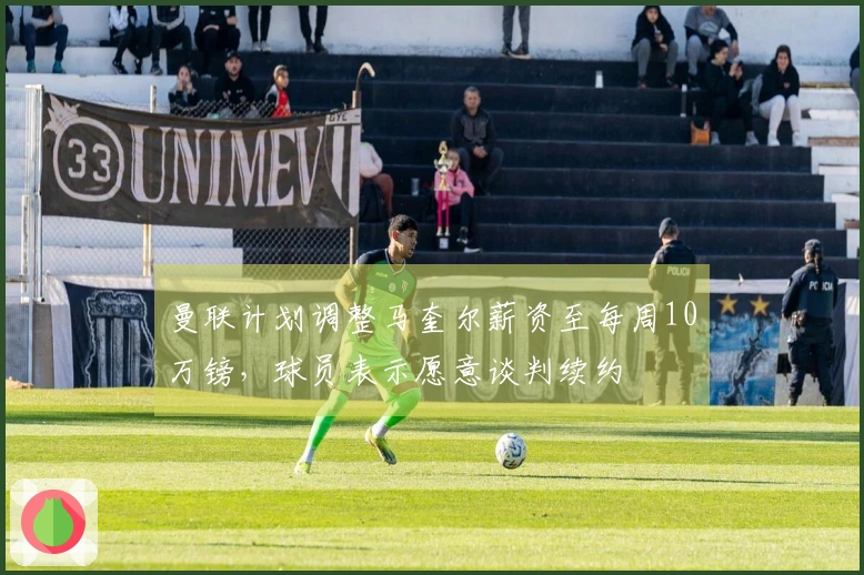 曼联计划调整马奎尔薪资至每周10万镑，球员表示愿意谈判续约